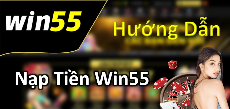 Nạp tiền Win55 mở ra trang mới cho hành trình cá cược của bạn